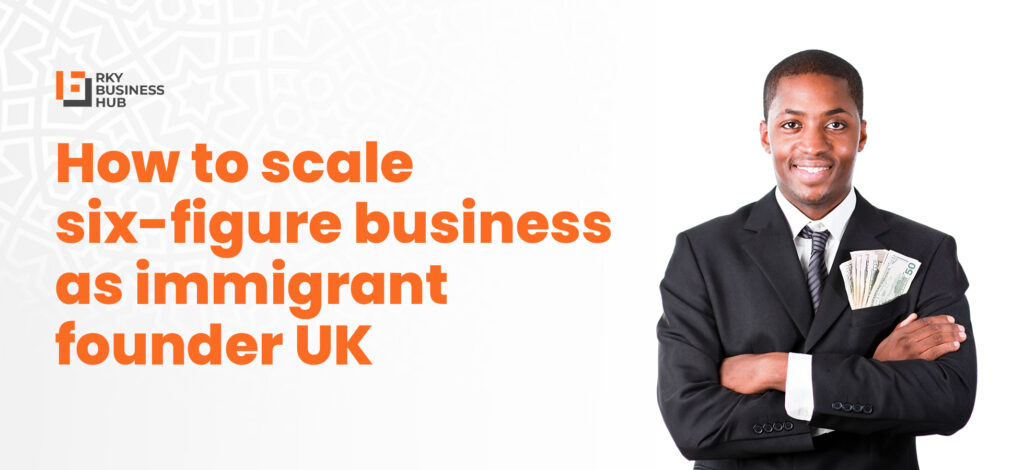 How to scale six‑figure business as immigrant founder UK